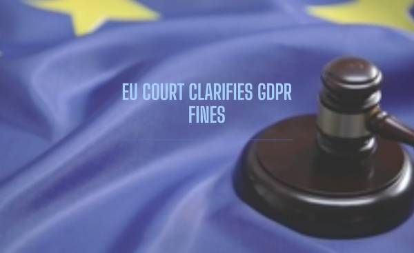 L'EU chiarisce le multe GDPR: Il verdetto della Corte di Giustizia dell'Unione Europea